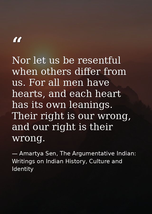 Nor let us be resentful when others differ from us. For all men have hearts, and each heart has its own leanings. Their  — Amartya Sen, The Argumentative Indian: Writings on Indian History, Culture and Identity