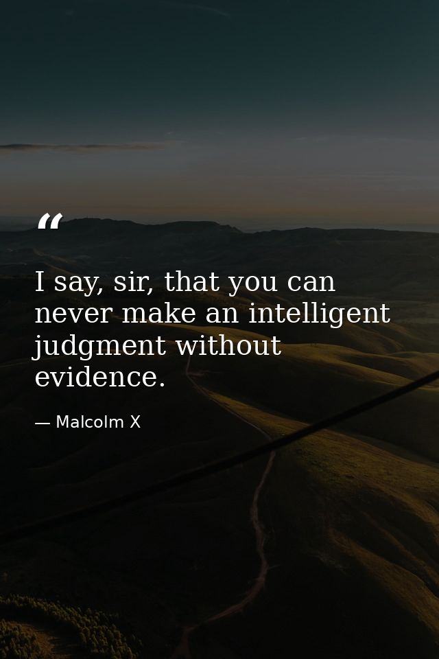 I say, sir, that you can never make an intelligent judgment without evidence. — Malcolm X