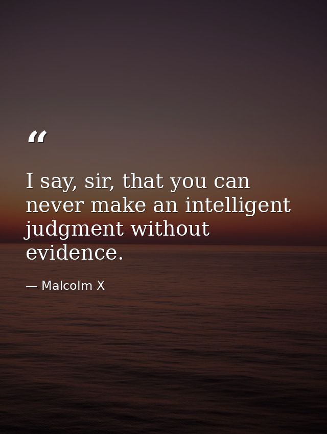 I say, sir, that you can never make an intelligent judgment without evidence. — Malcolm X