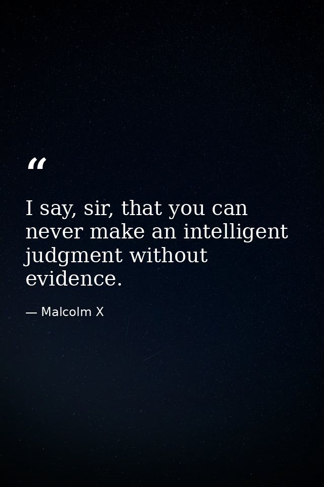 I say, sir, that you can never make an intelligent judgment without evidence. — Malcolm X