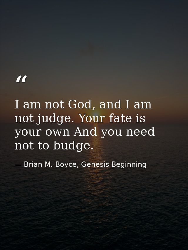 I am not God, and I am not judge. Your fate is your own And you need not to budge. — Brian M. Boyce, Genesis Beginning