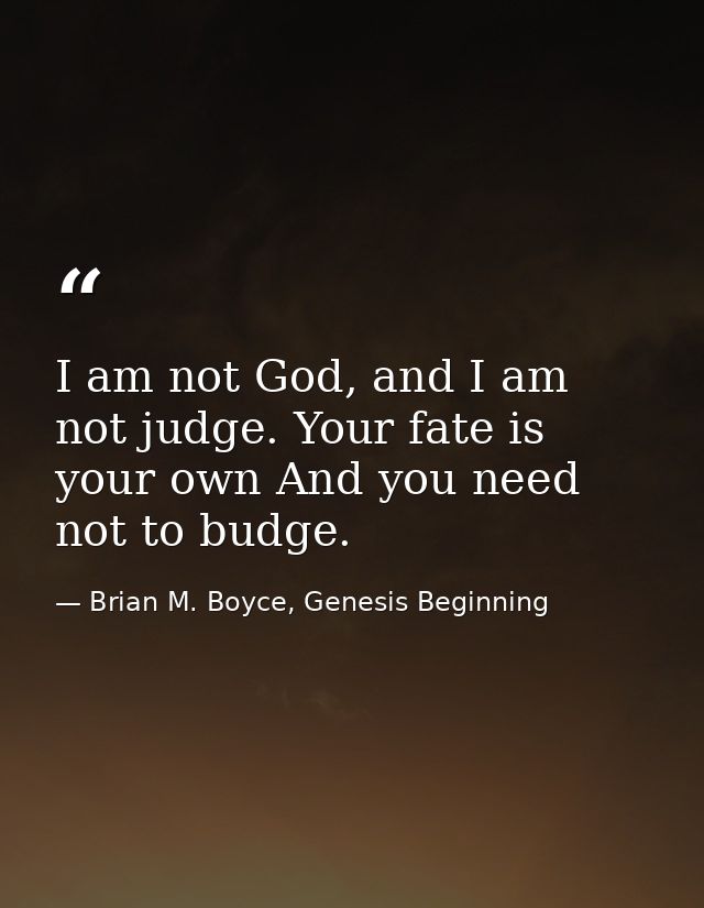I am not God, and I am not judge. Your fate is your own And you need not to budge. — Brian M. Boyce, Genesis Beginning
