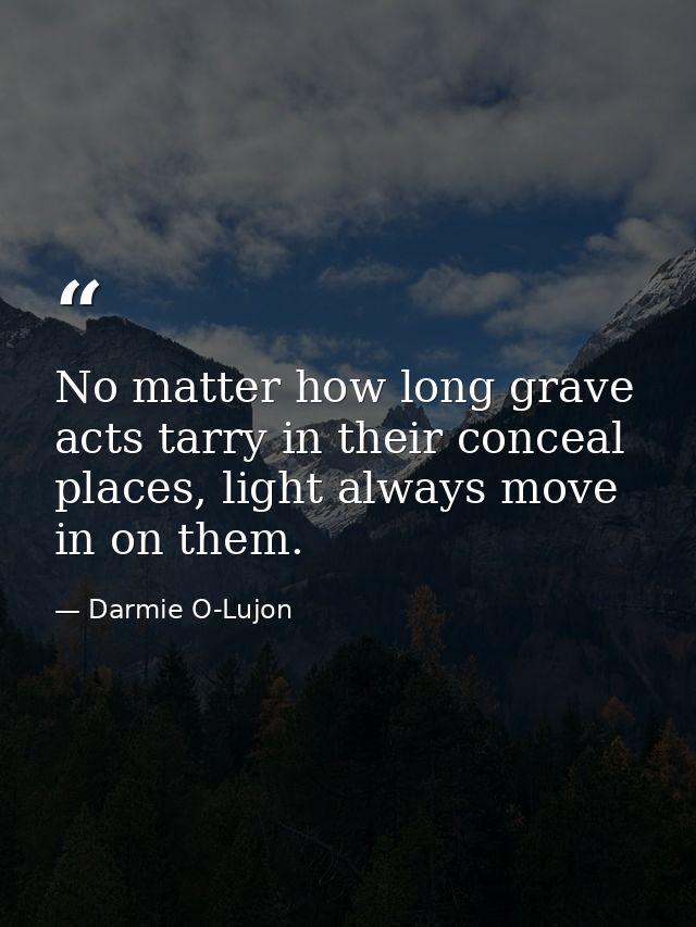 No matter how long grave acts tarry in their conceal places, light always move in on them. — Darmie O-Lujon