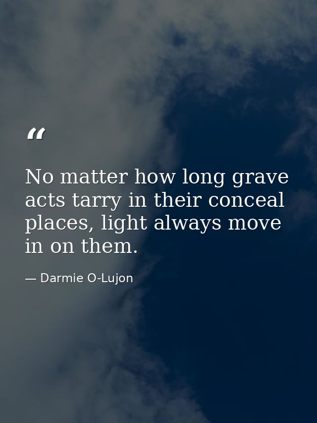 No matter how long grave acts tarry in their conceal places, light always move in on them. — Darmie O-Lujon