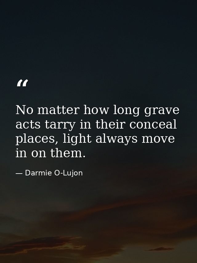 No matter how long grave acts tarry in their conceal places, light always move in on them. — Darmie O-Lujon
