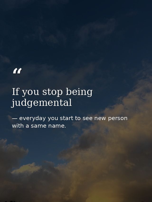 If you stop being judgemental — everyday you start to see new person with a same name.