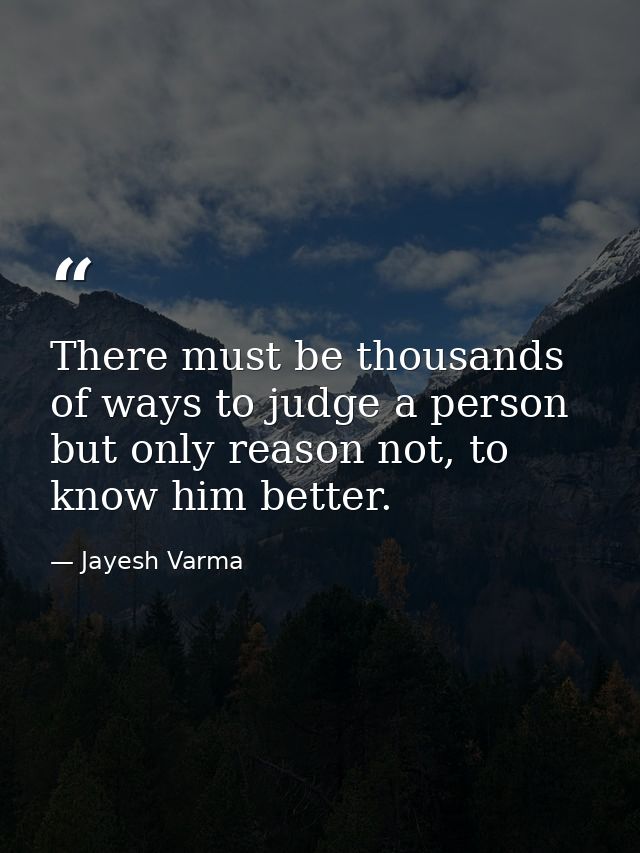 There must be thousands of ways to judge a person but only reason not, to know him better. — Jayesh Varma