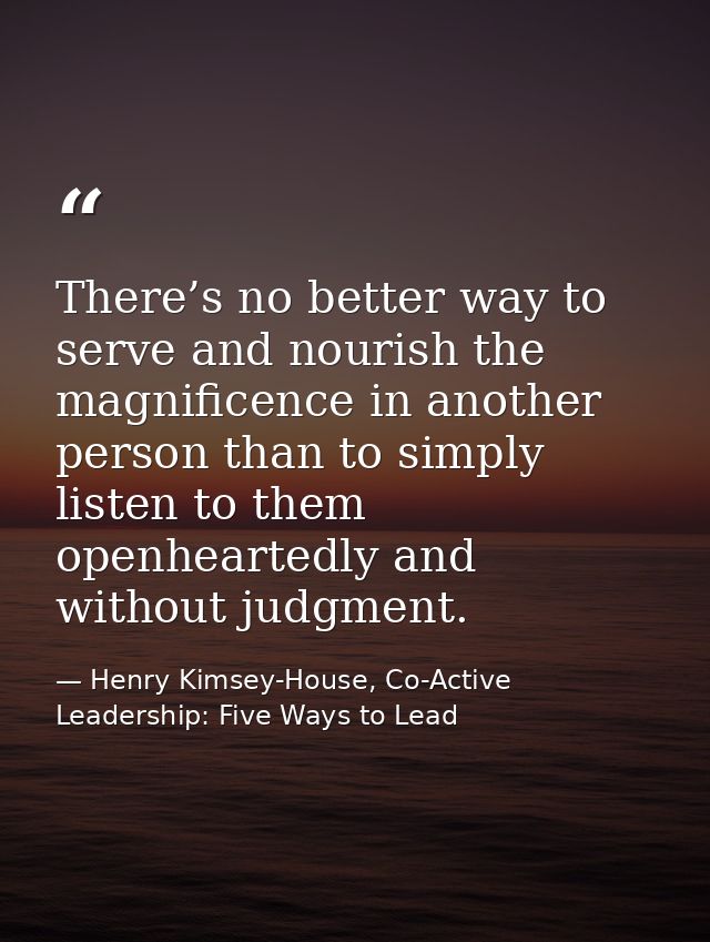 There’s no better way to serve and nourish the magnificence in another person than to simply listen to them openheartedl — Henry Kimsey-House, Co-Active Leadership: Five Ways to Lead