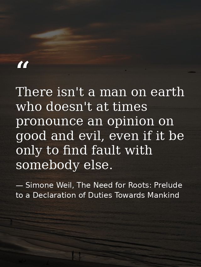 There isn't a man on earth who doesn't at times pronounce an opinion on good and evil, even if it be only to find fault  — Simone Weil, The Need for Roots: Prelude to a Declaration of Duties Towards Mankind
