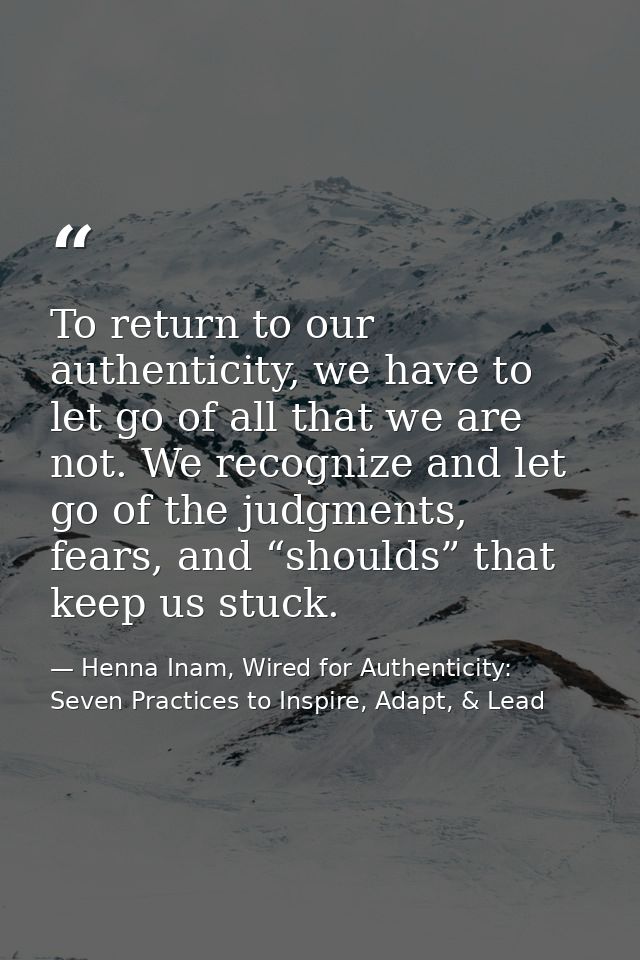 To return to our authenticity, we have to let go of all that we are not. We recognize and let go of the judgments, fears — Henna Inam, Wired for Authenticity: Seven Practices to Inspire, Adapt, & Lead
