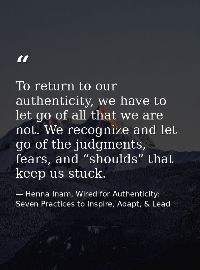 To return to our authenticity, we have to let go of all that we are not. We recognize and let go of the judgments, fears — Henna Inam, Wired for Authenticity: Seven Practices to Inspire, Adapt, & Lead