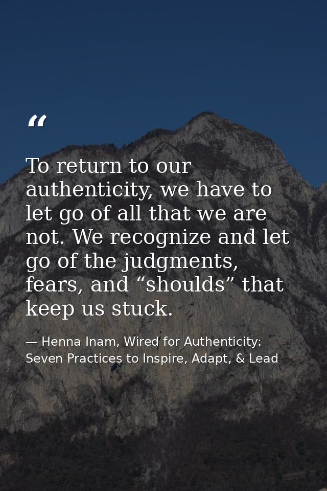 To return to our authenticity, we have to let go of all that we are not. We recognize and let go of the judgments, fears — Henna Inam, Wired for Authenticity: Seven Practices to Inspire, Adapt, & Lead