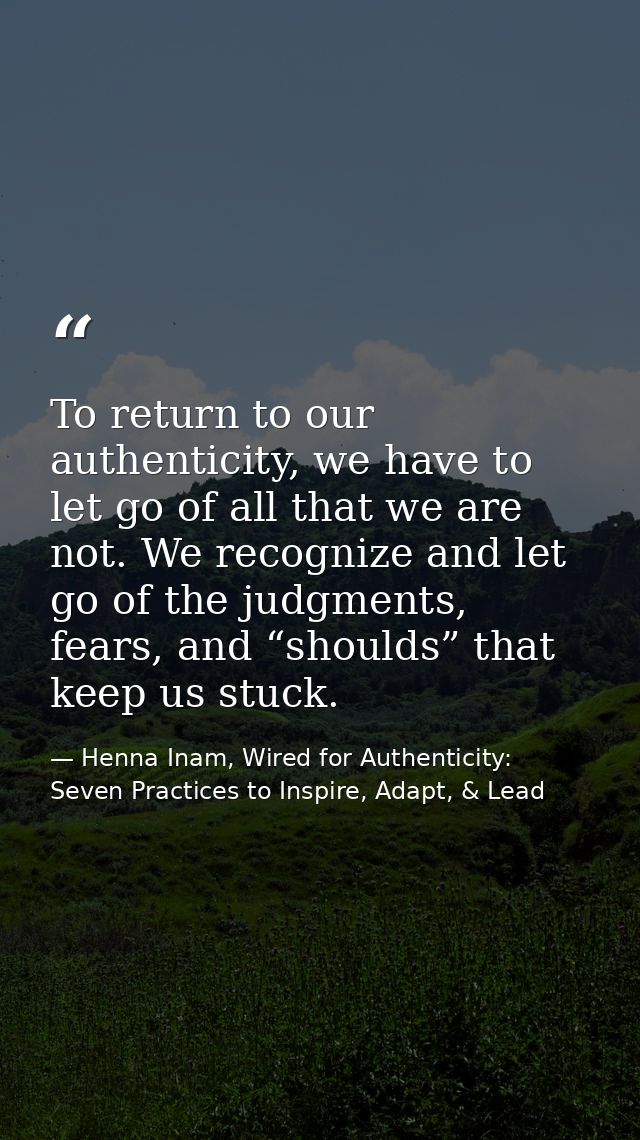 To return to our authenticity, we have to let go of all that we are not. We recognize and let go of the judgments, fears — Henna Inam, Wired for Authenticity: Seven Practices to Inspire, Adapt, & Lead