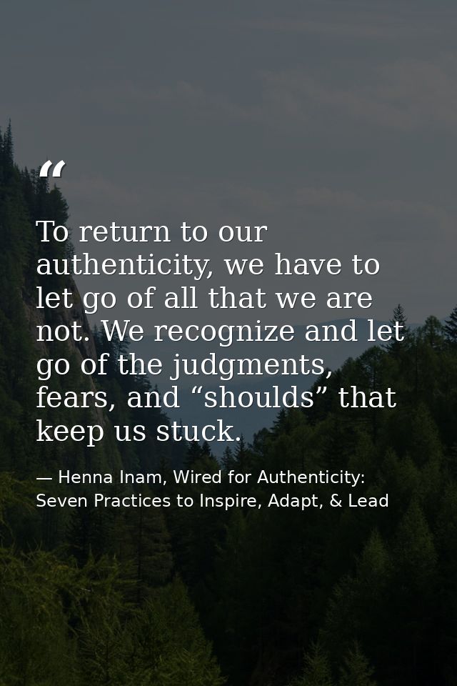 To return to our authenticity, we have to let go of all that we are not. We recognize and let go of the judgments, fears — Henna Inam, Wired for Authenticity: Seven Practices to Inspire, Adapt, & Lead