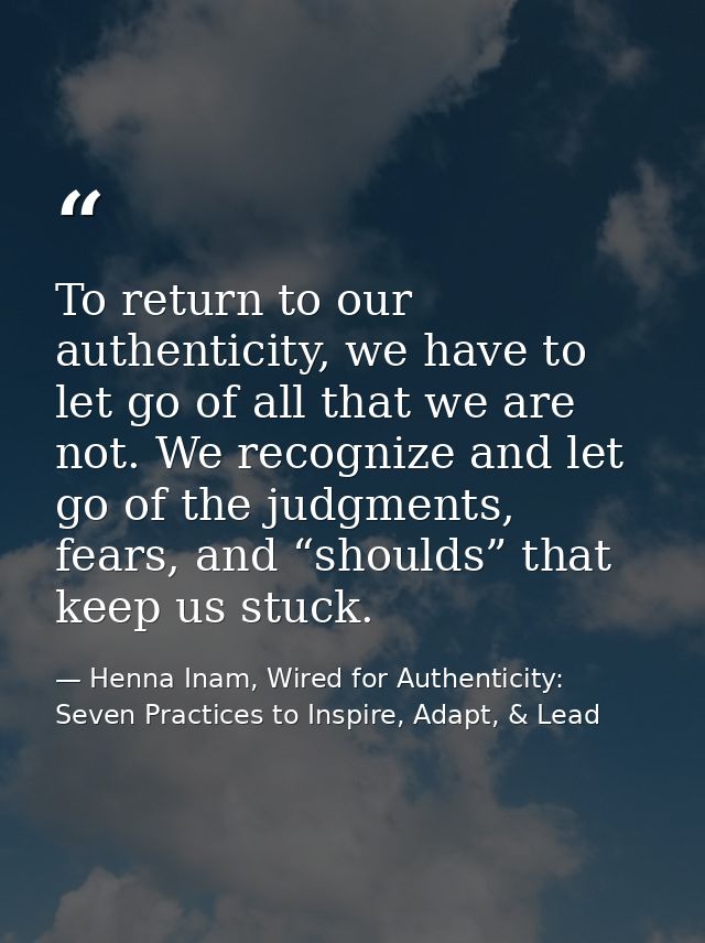 To return to our authenticity, we have to let go of all that we are not. We recognize and let go of the judgments, fears — Henna Inam, Wired for Authenticity: Seven Practices to Inspire, Adapt, & Lead