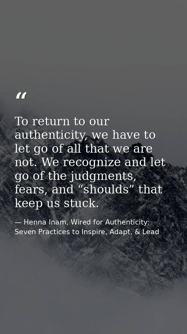To return to our authenticity, we have to let go of all that we are not. We recognize and let go of the judgments, fears — Henna Inam, Wired for Authenticity: Seven Practices to Inspire, Adapt, & Lead