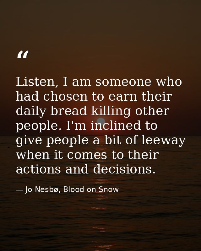 Listen, I am someone who had chosen to earn their daily bread killing other people. I'm inclined to give people a bit of — Jo Nesbø, Blood on Snow