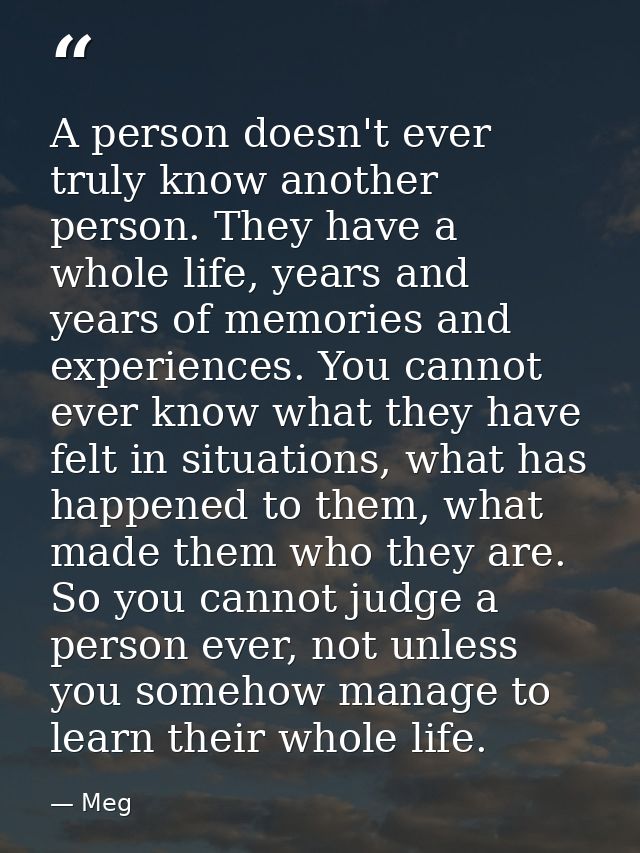 A person doesn't ever truly know another person. They have a whole life, years and years of memories and experiences. Yo — Meg
