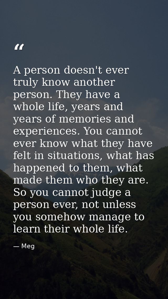 A person doesn't ever truly know another person. They have a whole life, years and years of memories and experiences. Yo — Meg
