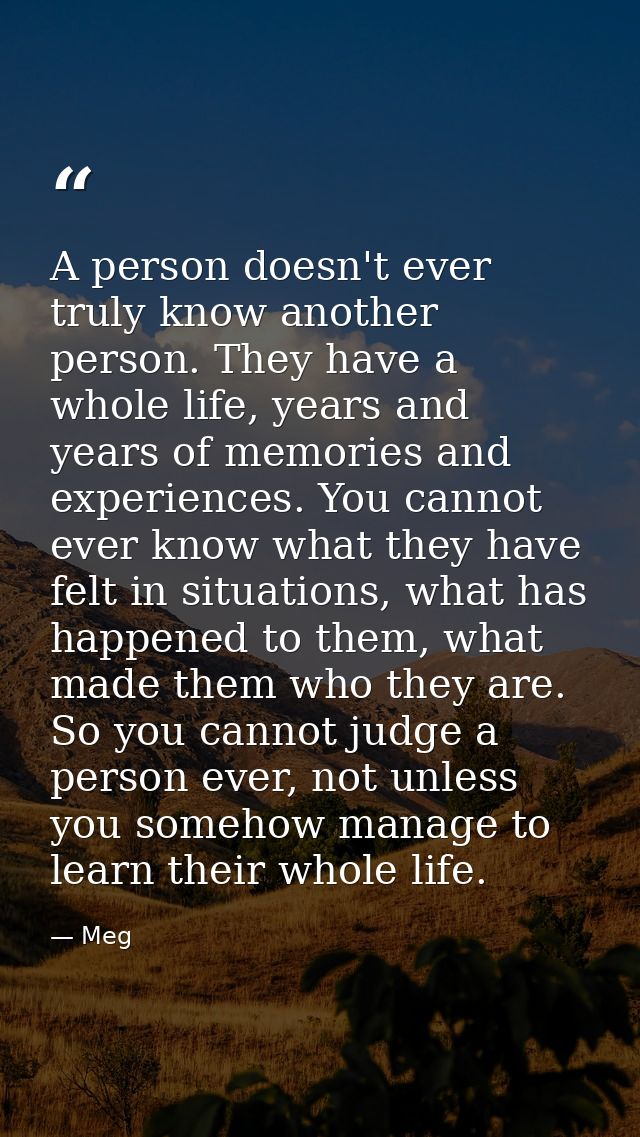 A person doesn't ever truly know another person. They have a whole life, years and years of memories and experiences. Yo — Meg