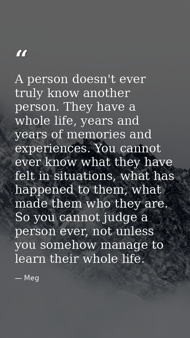 A person doesn't ever truly know another person. They have a whole life, years and years of memories and experiences. Yo — Meg