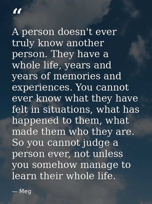 A person doesn't ever truly know another person. They have a whole life, years and years of memories and experiences. Yo — Meg