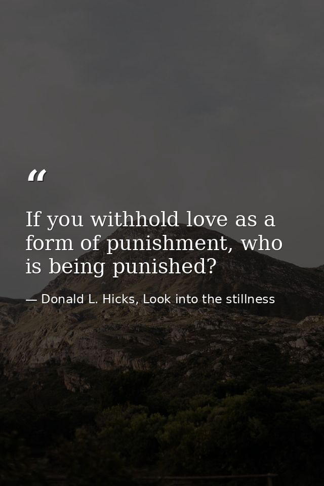 If you withhold love as a form of punishment, who is being punished? — Donald L. Hicks, Look into the stillness
