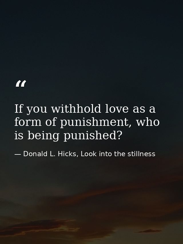 If you withhold love as a form of punishment, who is being punished? — Donald L. Hicks, Look into the stillness