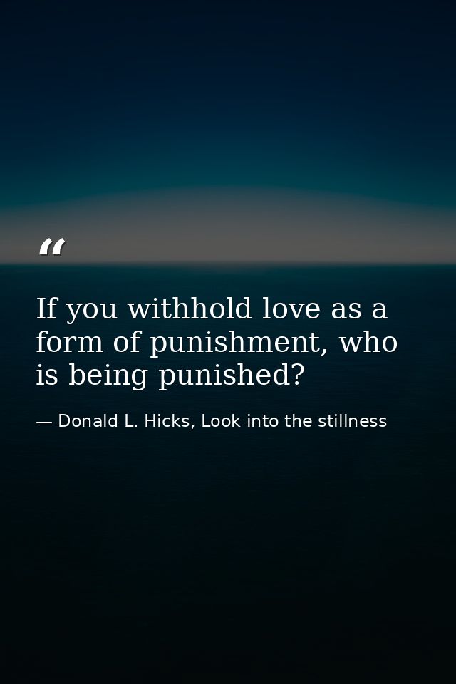 If you withhold love as a form of punishment, who is being punished? — Donald L. Hicks, Look into the stillness