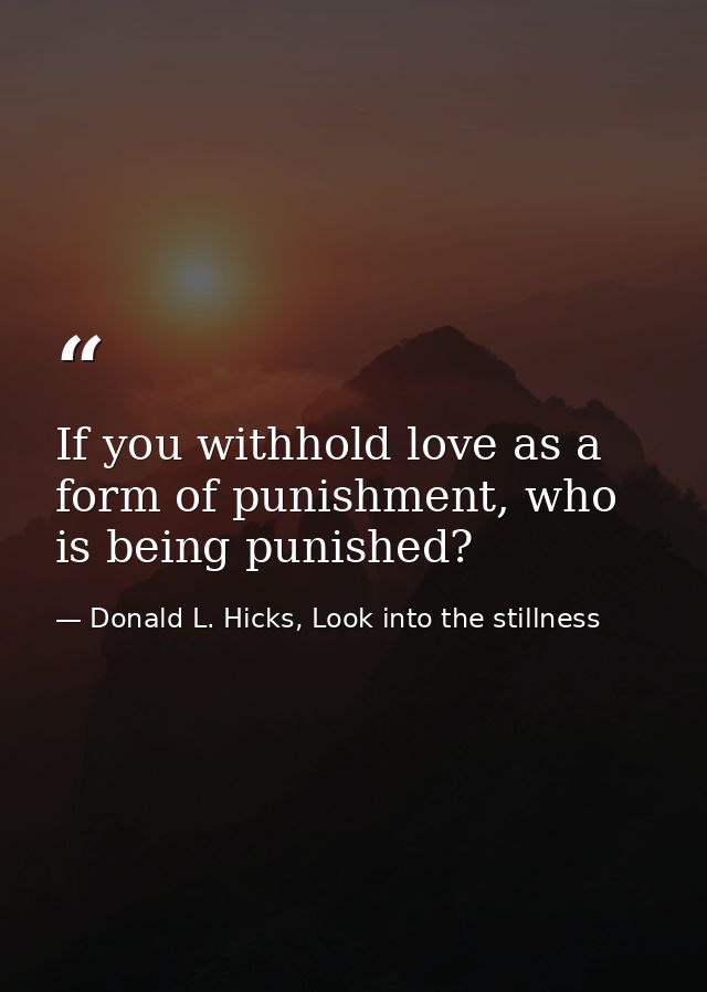 If you withhold love as a form of punishment, who is being punished? — Donald L. Hicks, Look into the stillness