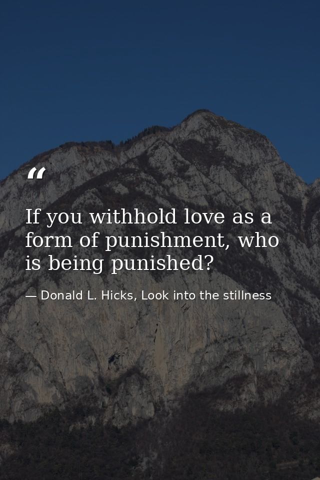 If you withhold love as a form of punishment, who is being punished? — Donald L. Hicks, Look into the stillness
