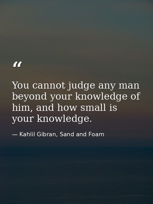 You cannot judge any man beyond your knowledge of him, and how small is your knowledge. — Kahlil Gibran, Sand and Foam