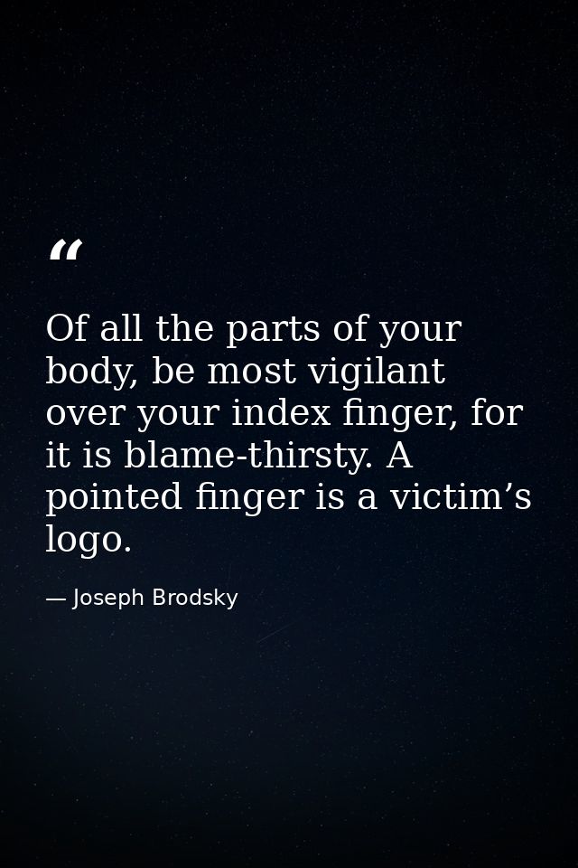 Of all the parts of your body, be most vigilant over your index finger, for it is blame-thirsty. A pointed finger is a v — Joseph Brodsky