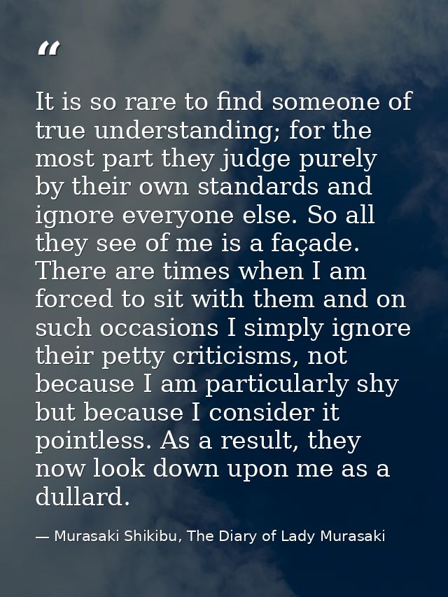 It is so rare to find someone of true understanding; for the most part they judge purely by their own standards and igno — Murasaki Shikibu, The Diary of Lady Murasaki