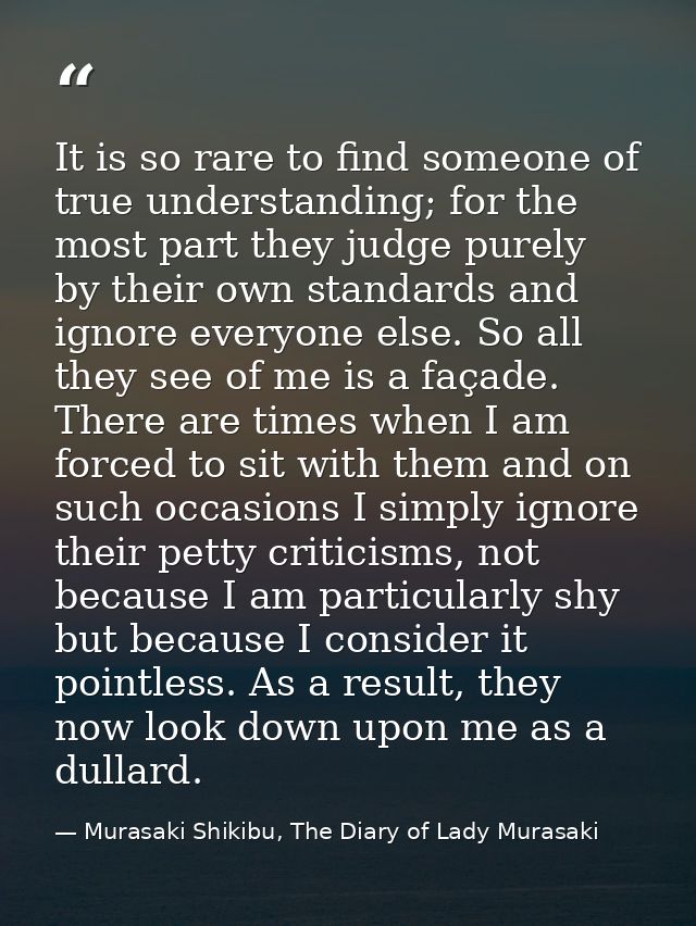 It is so rare to find someone of true understanding; for the most part they judge purely by their own standards and igno — Murasaki Shikibu, The Diary of Lady Murasaki