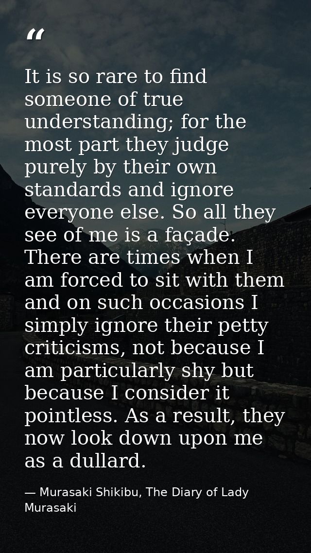 It is so rare to find someone of true understanding; for the most part they judge purely by their own standards and igno — Murasaki Shikibu, The Diary of Lady Murasaki