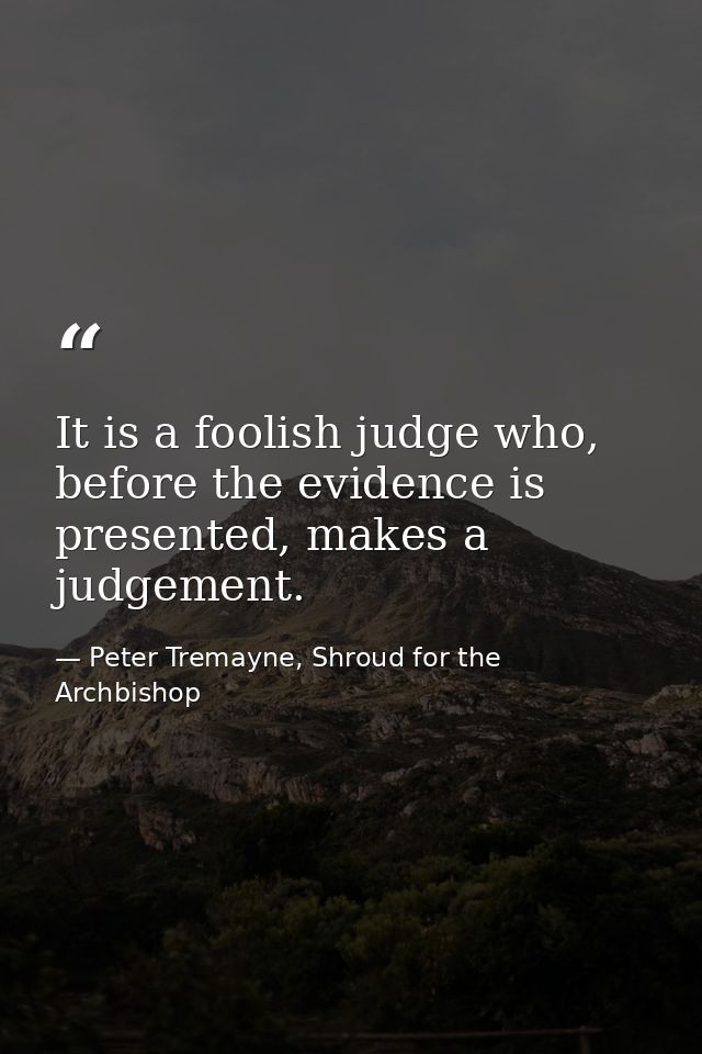 It is a foolish judge who, before the evidence is presented, makes a judgement. — Peter Tremayne, Shroud for the Archbishop