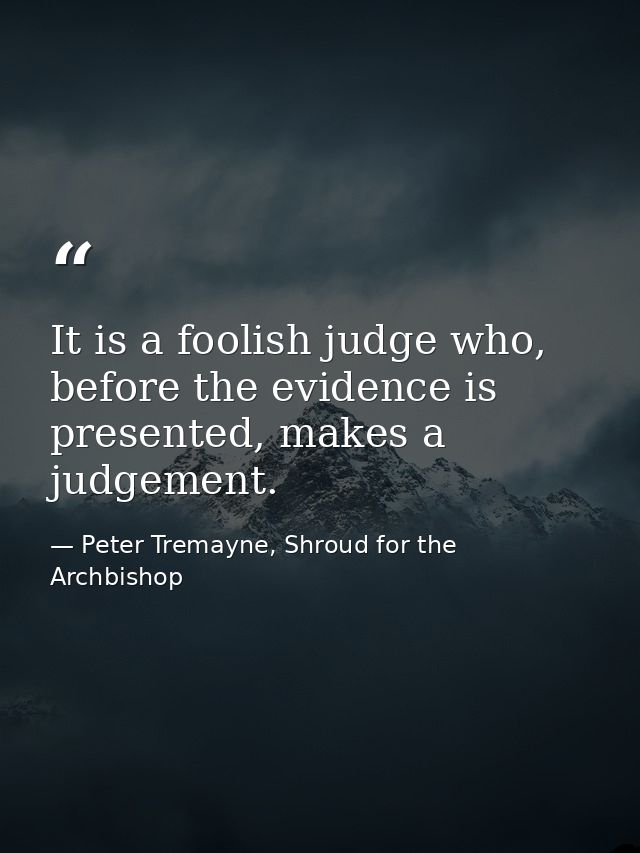 It is a foolish judge who, before the evidence is presented, makes a judgement. — Peter Tremayne, Shroud for the Archbishop