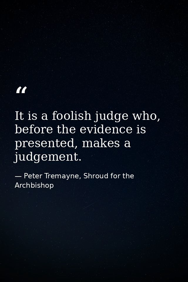 It is a foolish judge who, before the evidence is presented, makes a judgement. — Peter Tremayne, Shroud for the Archbishop