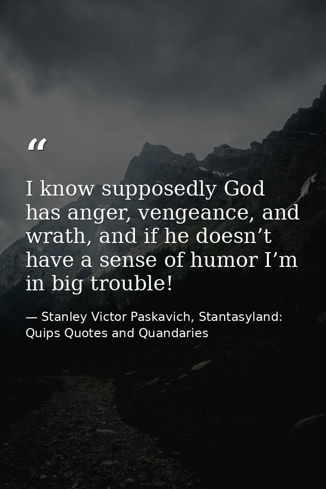 I know supposedly God has anger, vengeance, and wrath, and if he doesn’t have a sense of humor I’m in big trouble! — Stanley Victor Paskavich, Stantasyland: Quips Quotes and Quandaries