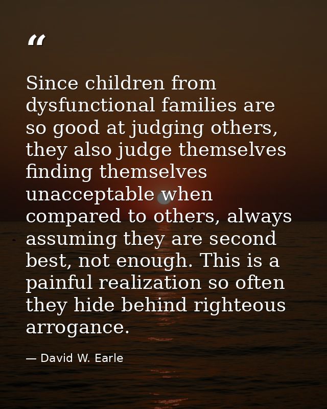 Since children from dysfunctional families are so good at judging others, they also judge themselves finding themselves  — David W. Earle