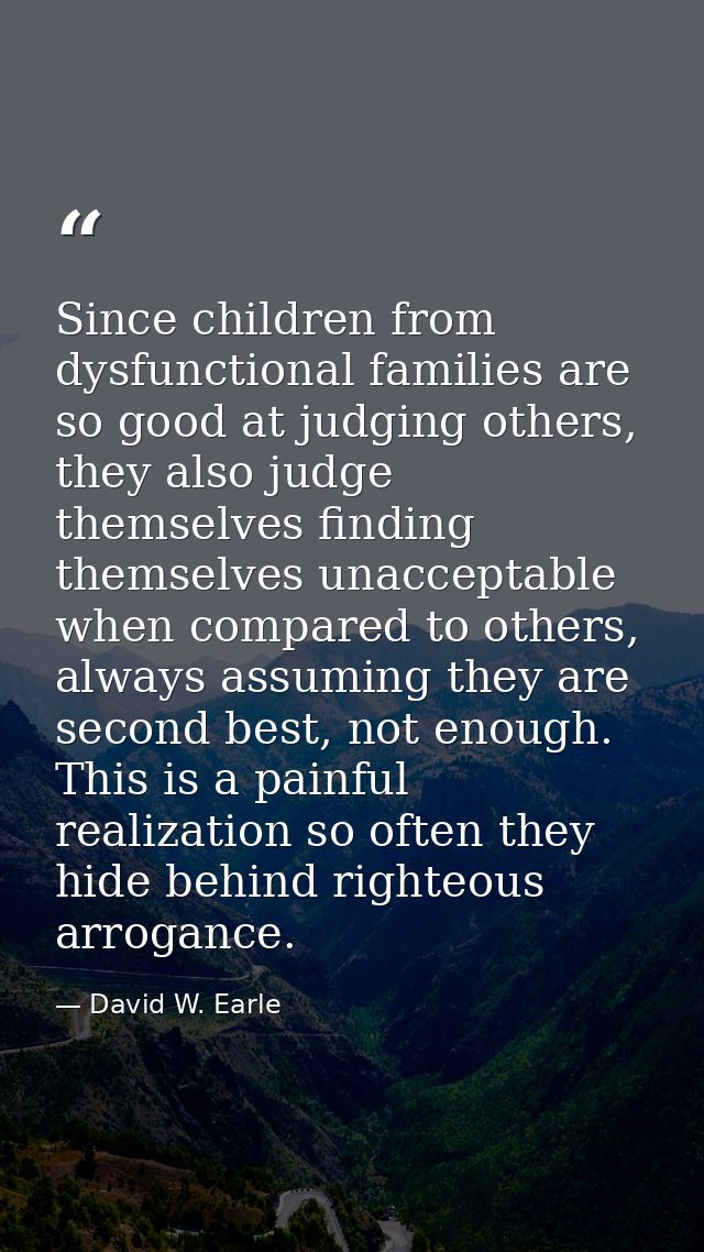 Since children from dysfunctional families are so good at judging others, they also judge themselves finding themselves  — David W. Earle