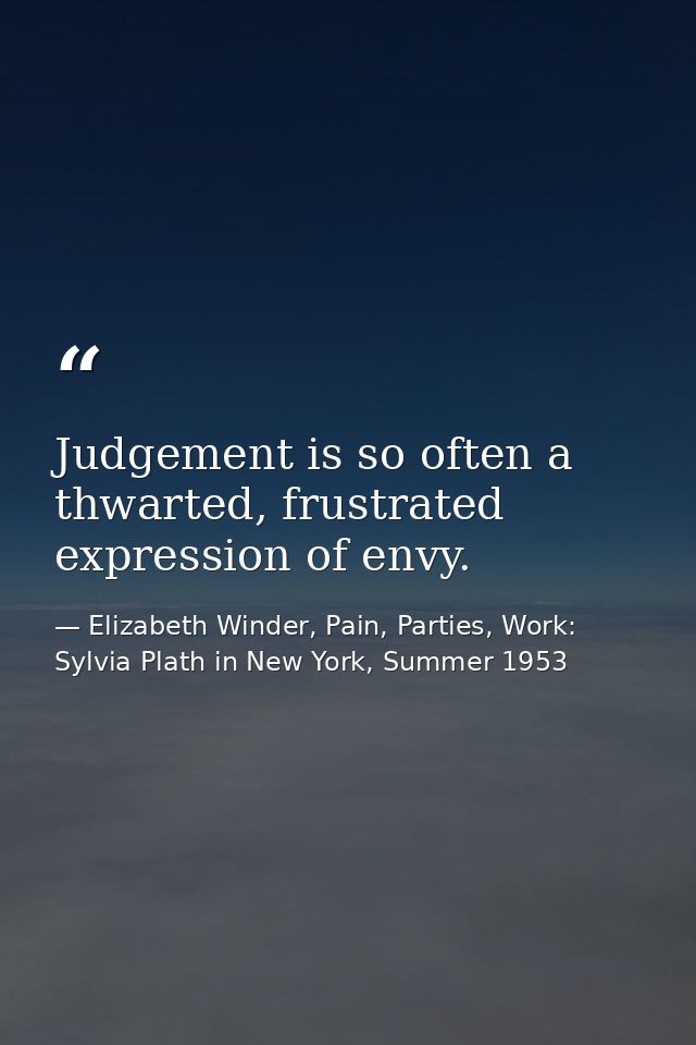 Judgement is so often a thwarted, frustrated expression of envy. — Elizabeth Winder, Pain, Parties, Work: Sylvia Plath in New York, Summer 1953