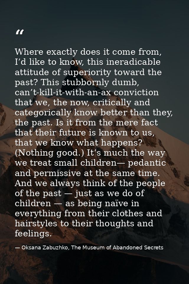 Where exactly does it come from, I’d like to know, this ineradicable attitude of superiority toward the past? This stubb — Oksana Zabuzhko, The Museum of Abandoned Secrets