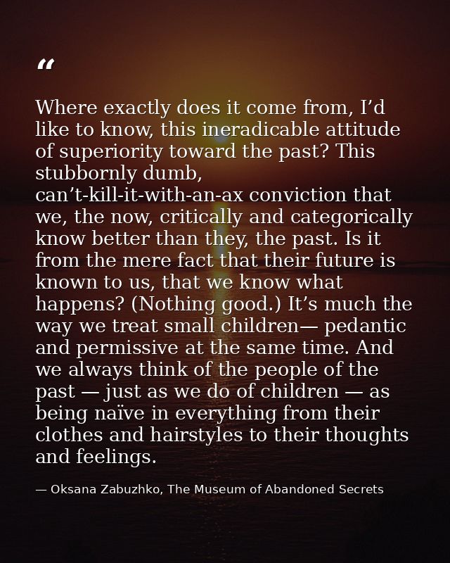 Where exactly does it come from, I’d like to know, this ineradicable attitude of superiority toward the past? This stubb — Oksana Zabuzhko, The Museum of Abandoned Secrets