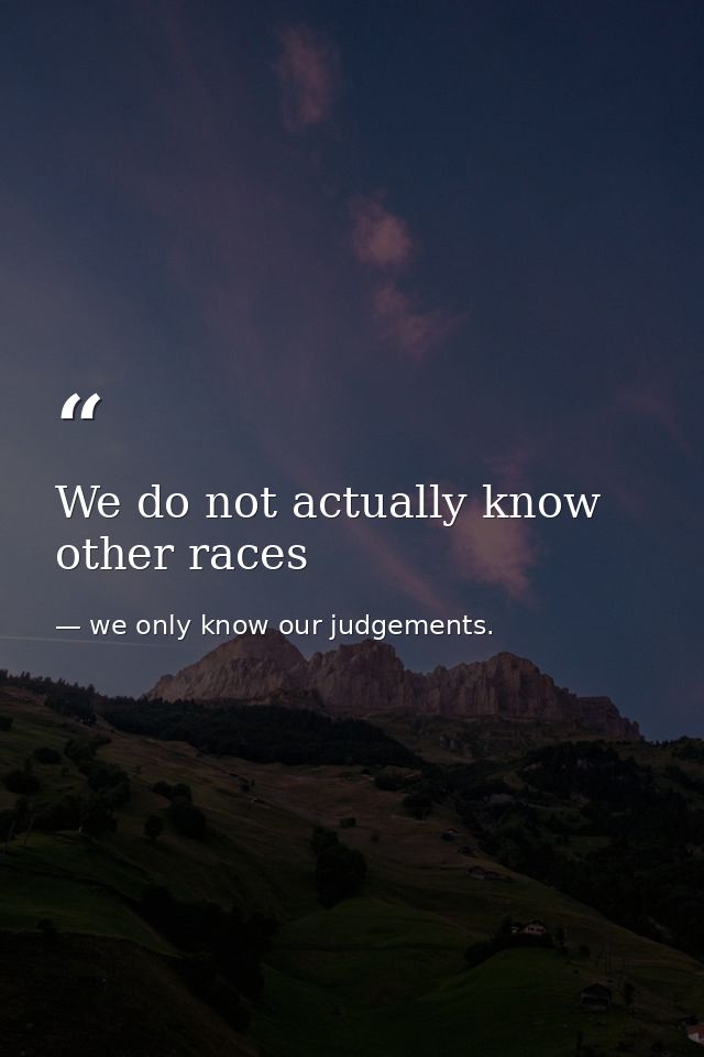 We do not actually know other races — we only know our judgements.