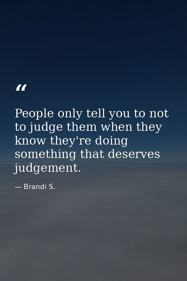 People only tell you to not to judge them when they know they're doing something that deserves judgement. — Brandi S.