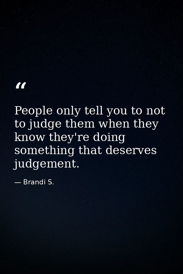 People only tell you to not to judge them when they know they're doing something that deserves judgement. — Brandi S.