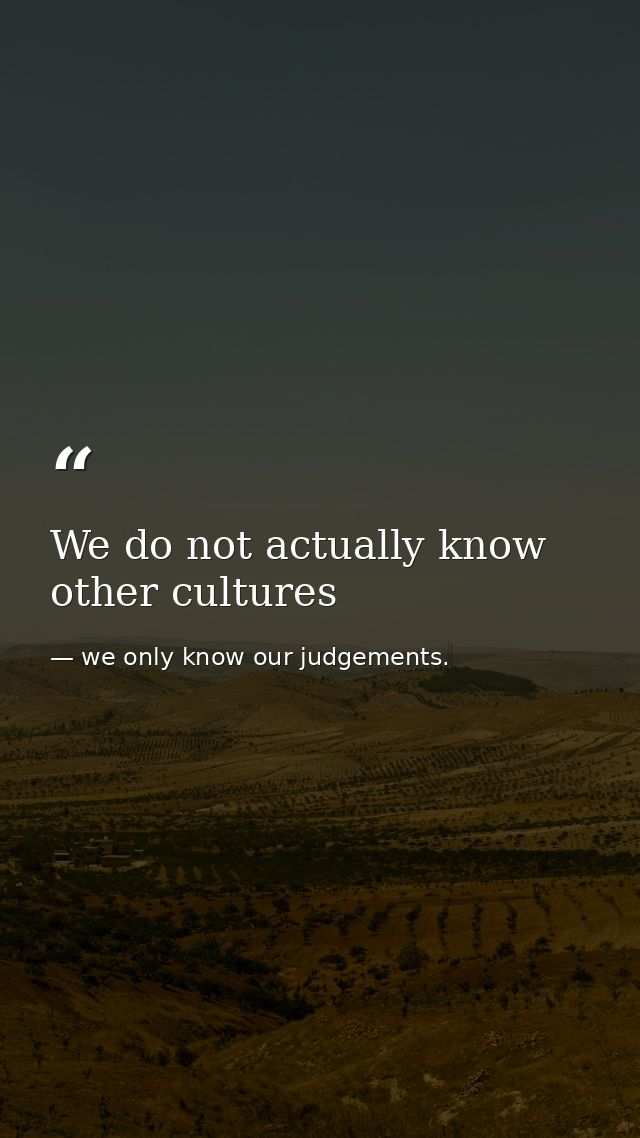 We do not actually know other cultures — we only know our judgements.