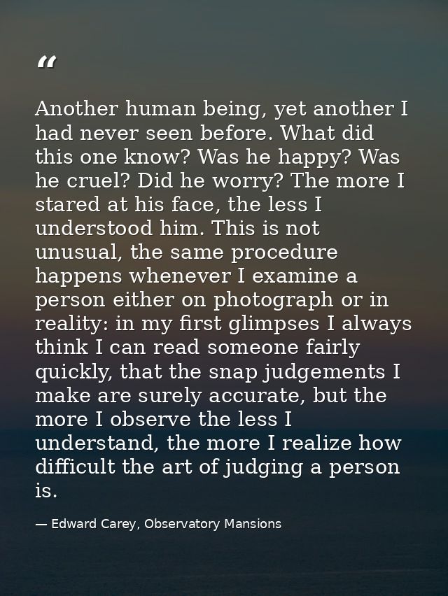 Another human being, yet another I had never seen before. What did this one know? Was he happy? Was he cruel? Did he wor — Edward Carey, Observatory Mansions